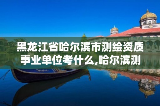 黑龍江省哈爾濱市測繪資質事業單位考什么,哈爾濱測繪局幼兒園是民辦還是公辦。