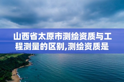 山西省太原市測繪資質與工程測量的區別,測繪資質是干嘛的。