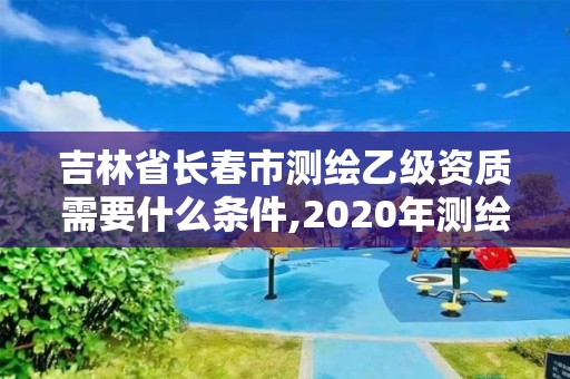 吉林省長春市測繪乙級資質需要什么條件,2020年測繪資質乙級需要什么條件。