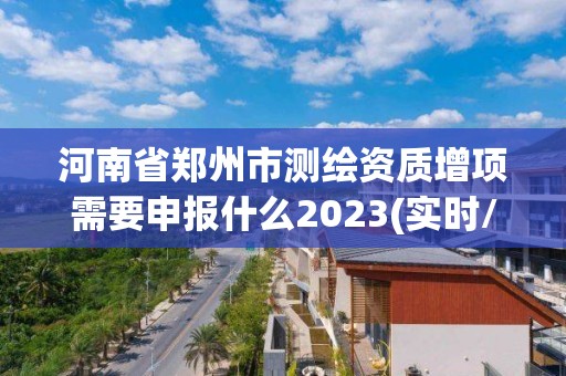 河南省鄭州市測(cè)繪資質(zhì)增項(xiàng)需要申報(bào)什么2023(實(shí)時(shí)/更新中)