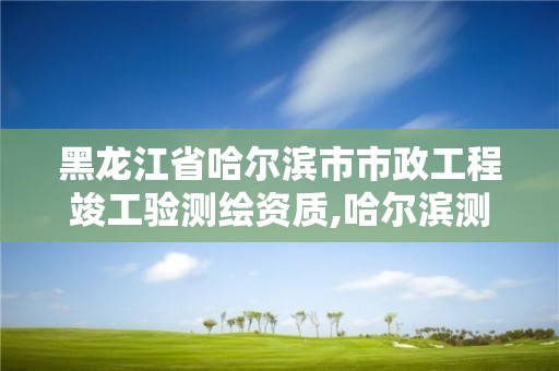 黑龍江省哈爾濱市市政工程竣工驗(yàn)測(cè)繪資質(zhì),哈爾濱測(cè)繪局屬于什么單位。