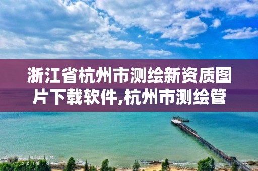 浙江省杭州市測繪新資質圖片下載軟件,杭州市測繪管理服務平臺。