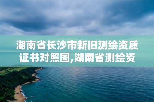 湖南省長沙市新舊測繪資質(zhì)證書對照圖,湖南省測繪資質(zhì)申請公示。