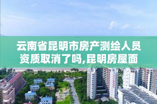 云南省昆明市房產測繪人員資質取消了嗎,昆明房屋面積測繪。