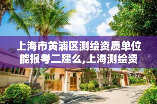 上海市黃浦區測繪資質單位能報考二建么,上海測繪資質申請。