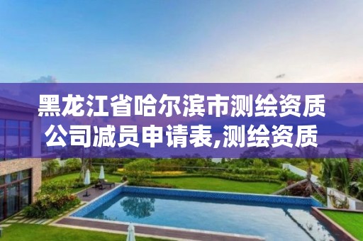 黑龍江省哈爾濱市測繪資質公司減員申請表,測繪資質管理系統怎么減員。