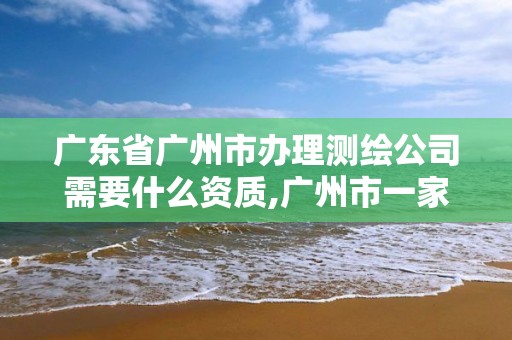 廣東省廣州市辦理測繪公司需要什么資質,廣州市一家測繪資質單位。