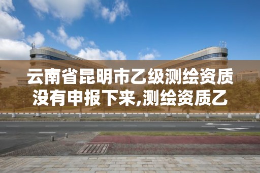 云南省昆明市乙級測繪資質沒有申報下來,測繪資質乙級申報條件。