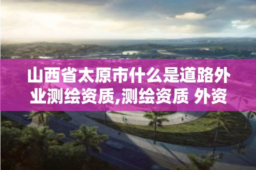 山西省太原市什么是道路外業(yè)測繪資質(zhì),測繪資質(zhì) 外資。