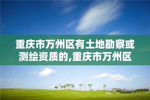 重慶市萬州區有土地勘察或測繪資質的,重慶市萬州區有土地勘察或測繪資質的小區。