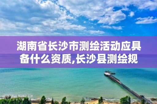 湖南省長沙市測繪活動應具備什么資質,長沙縣測繪規劃設計院。