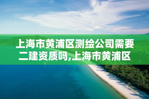 上海市黃浦區(qū)測(cè)繪公司需要二建資質(zhì)嗎,上海市黃浦區(qū)測(cè)繪公司需要二建資質(zhì)嗎多少錢。