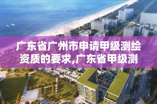 廣東省廣州市申請甲級測繪資質的要求,廣東省甲級測繪資質單位有多少。