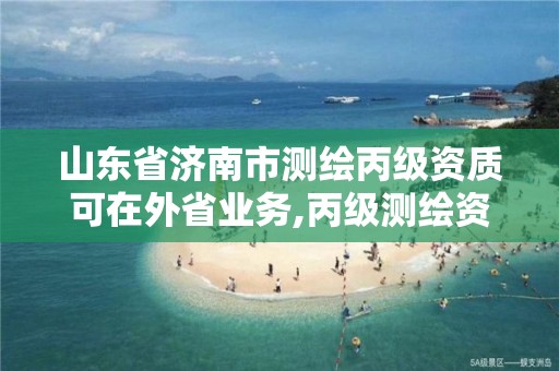 山東省濟南市測繪丙級資質可在外省業務,丙級測繪資質跨地市。