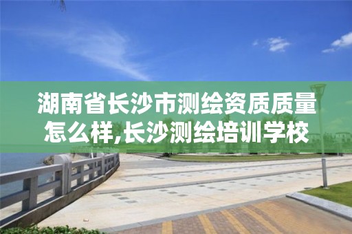 湖南省長沙市測繪資質(zhì)質(zhì)量怎么樣,長沙測繪培訓學校。