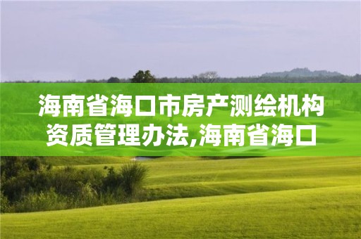 海南省海口市房產測繪機構資質管理辦法,海南省海口市房產測繪機構資質管理辦法規定。