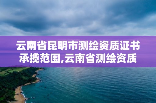 云南省昆明市測繪資質證書承攬范圍,云南省測繪資質管理辦法。