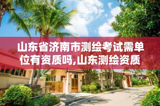 山東省濟南市測繪考試需單位有資質(zhì)嗎,山東測繪資質(zhì)代辦。