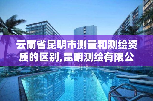 云南省昆明市測量和測繪資質的區別,昆明測繪有限公司。