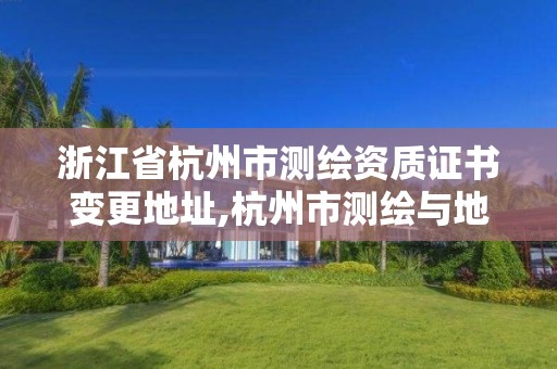 浙江省杭州市測繪資質證書變更地址,杭州市測繪與地理信息行業協會。