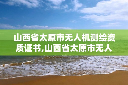 山西省太原市無人機測繪資質證書,山西省太原市無人機測繪資質證書在哪里辦。