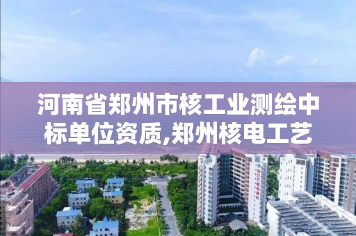 河南省鄭州市核工業測繪中標單位資質,鄭州核電工藝設計所。