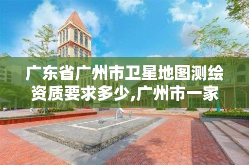 廣東省廣州市衛(wèi)星地圖測繪資質(zhì)要求多少,廣州市一家測繪資質(zhì)單位。