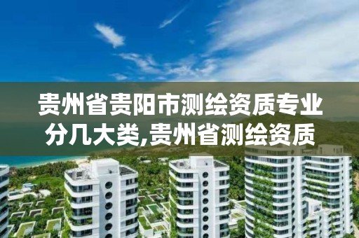 貴州省貴陽市測繪資質專業分幾大類,貴州省測繪資質管理系統。