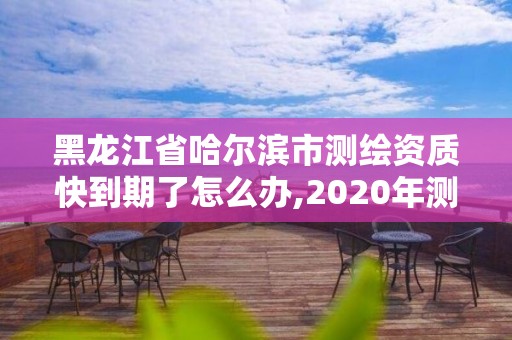 黑龍江省哈爾濱市測(cè)繪資質(zhì)快到期了怎么辦,2020年測(cè)繪資質(zhì)續(xù)期怎么辦理。