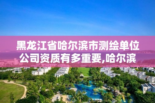 黑龍江省哈爾濱市測繪單位公司資質有多重要,哈爾濱測繪公司有哪些。