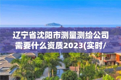 遼寧省沈陽市測量測繪公司需要什么資質(zhì)2023(實時/更新中)