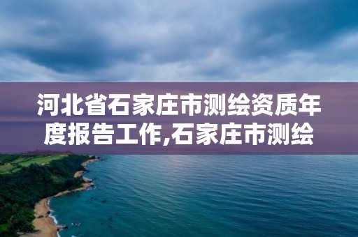 河北省石家莊市測繪資質年度報告工作,石家莊市測繪院。