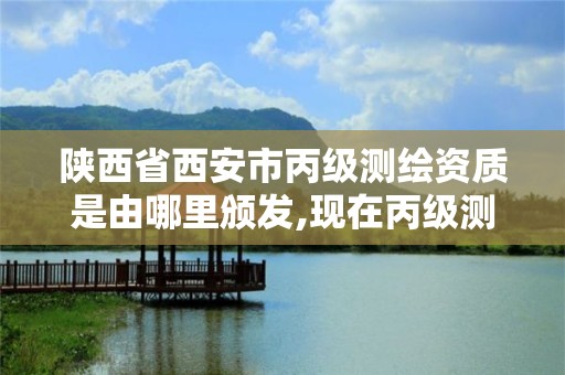 陜西省西安市丙級測繪資質是由哪里頒發(fā),現(xiàn)在丙級測繪資質的有效期是多少年了。