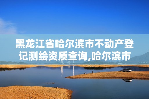 黑龍江省哈爾濱市不動(dòng)產(chǎn)登記測(cè)繪資質(zhì)查詢,哈爾濱市不動(dòng)產(chǎn)權(quán)查詢。