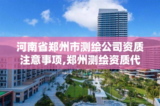 河南省鄭州市測繪公司資質注意事項,鄭州測繪資質代辦。