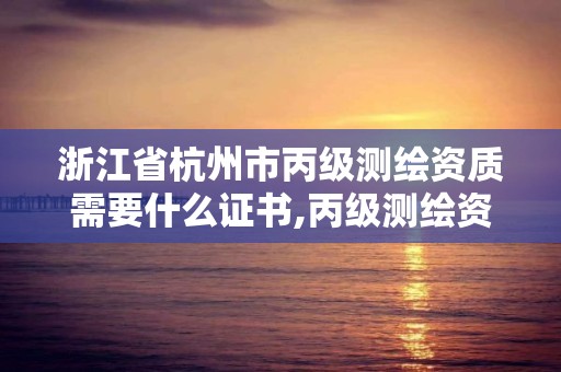 浙江省杭州市丙級測繪資質需要什么證書,丙級測繪資質申請條件。