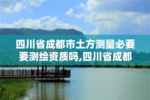 四川省成都市土方測量必要要測繪資質嗎,四川省成都市土方測量必要要測繪資質嗎現在。