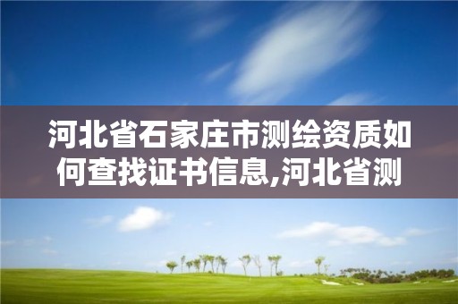 河北省石家莊市測繪資質如何查找證書信息,河北省測繪資質管理辦法。