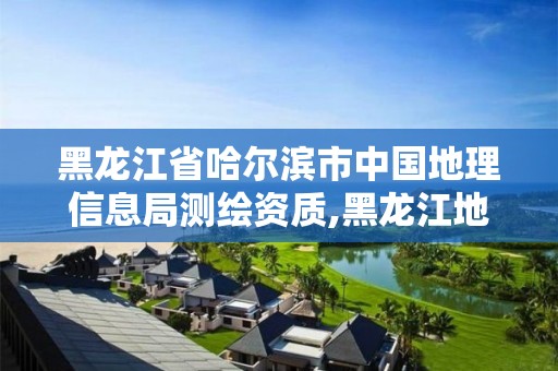 黑龍江省哈爾濱市中國地理信息局測繪資質,黑龍江地理信息測繪局待遇。