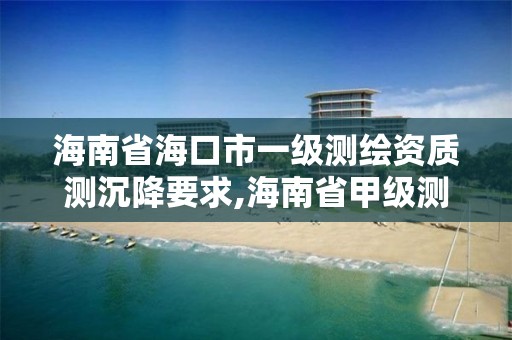 海南省海口市一級測繪資質測沉降要求,海南省甲級測繪單位。