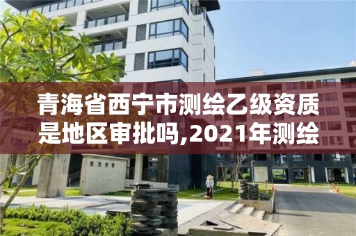 青海省西寧市測繪乙級資質是地區審批嗎,2021年測繪資質乙級人員要求。