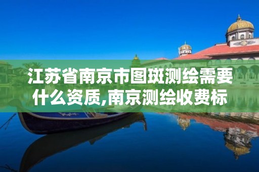 江蘇省南京市圖斑測繪需要什么資質,南京測繪收費標準。