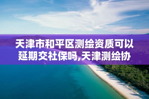 天津市和平區測繪資質可以延期交社保嗎,天津測繪協會。