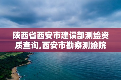 陜西省西安市建設部測繪資質查詢,西安市勘察測繪院資質等級。