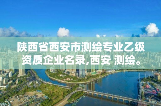 陜西省西安市測繪專業乙級資質企業名錄,西安 測繪。