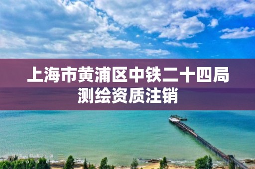 上海市黃浦區(qū)中鐵二十四局測(cè)繪資質(zhì)注銷