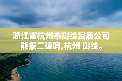 浙江省杭州市測繪資質公司能報二建嗎,杭州 測繪。