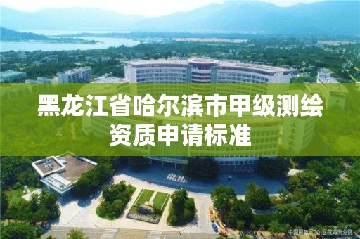 黑龍江省哈爾濱市甲級測繪資質申請標準