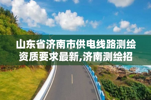 山東省濟南市供電線路測繪資質(zhì)要求最新,濟南測繪招標(biāo)。