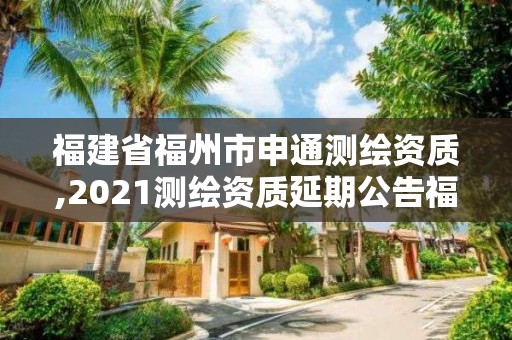 福建省福州市申通測繪資質,2021測繪資質延期公告福建省。